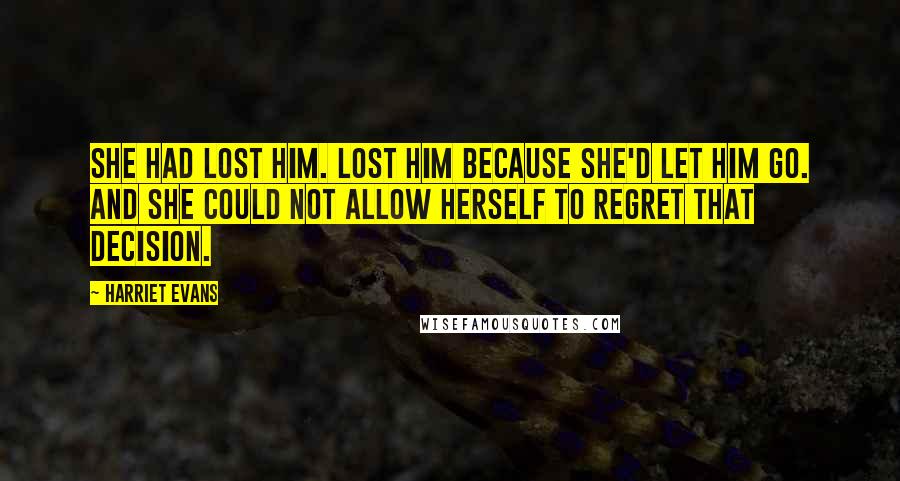 Harriet Evans Quotes: She had lost him. Lost him because she'd let him go. And she could not allow herself to regret that decision.