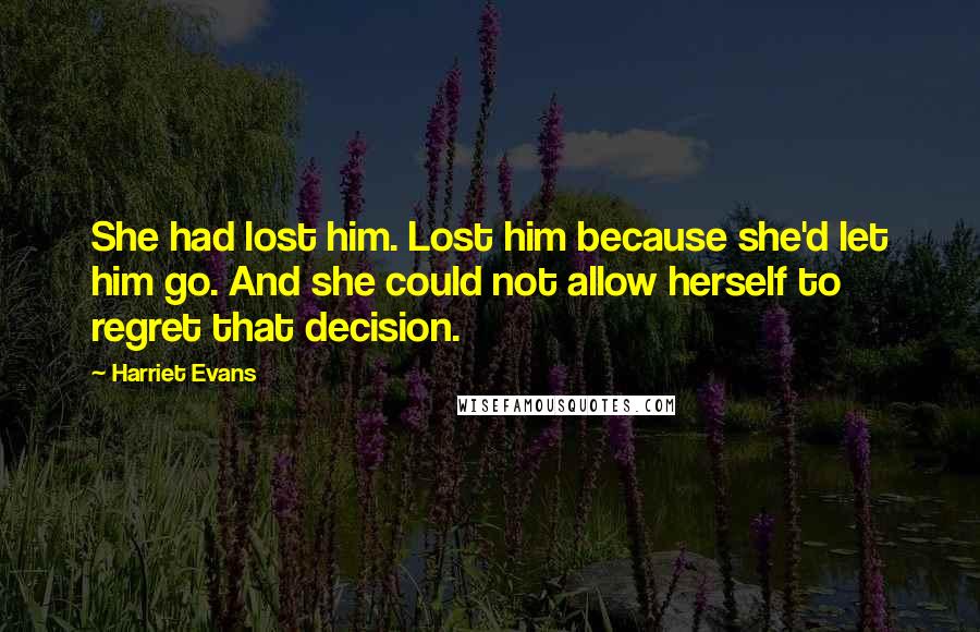 Harriet Evans Quotes: She had lost him. Lost him because she'd let him go. And she could not allow herself to regret that decision.