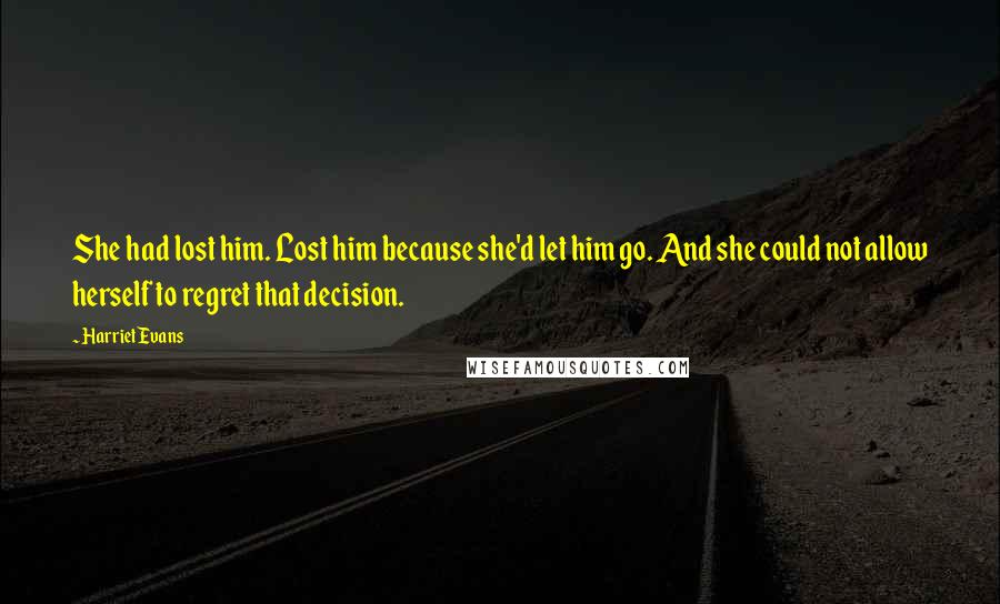 Harriet Evans Quotes: She had lost him. Lost him because she'd let him go. And she could not allow herself to regret that decision.