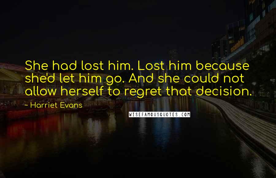Harriet Evans Quotes: She had lost him. Lost him because she'd let him go. And she could not allow herself to regret that decision.