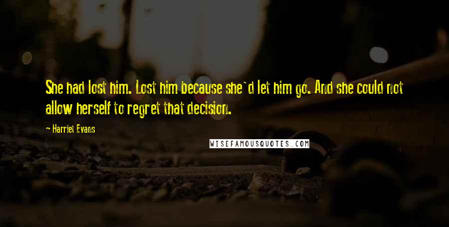 Harriet Evans Quotes: She had lost him. Lost him because she'd let him go. And she could not allow herself to regret that decision.