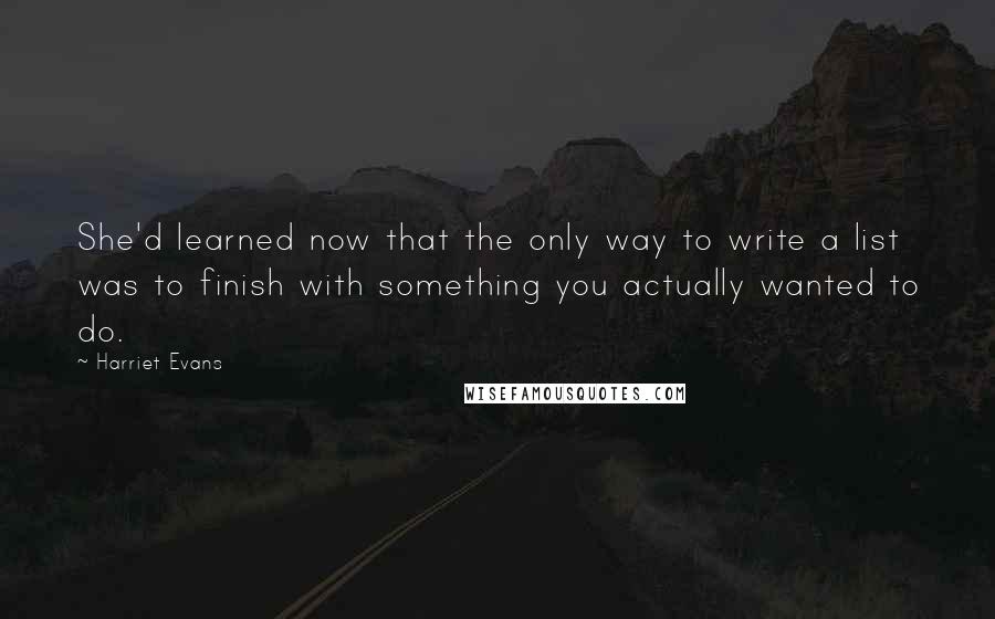 Harriet Evans Quotes: She'd learned now that the only way to write a list was to finish with something you actually wanted to do.