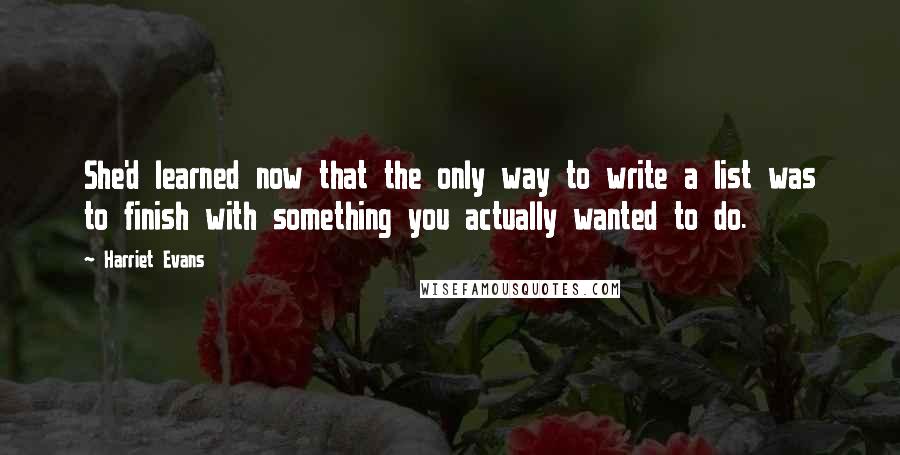 Harriet Evans Quotes: She'd learned now that the only way to write a list was to finish with something you actually wanted to do.