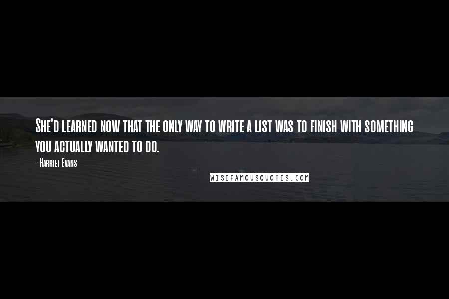 Harriet Evans Quotes: She'd learned now that the only way to write a list was to finish with something you actually wanted to do.