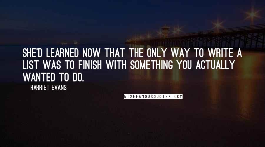 Harriet Evans Quotes: She'd learned now that the only way to write a list was to finish with something you actually wanted to do.