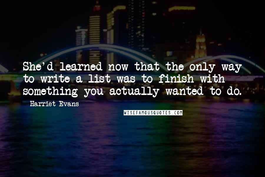 Harriet Evans Quotes: She'd learned now that the only way to write a list was to finish with something you actually wanted to do.