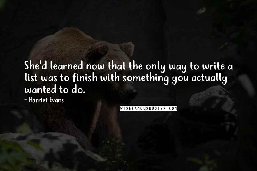 Harriet Evans Quotes: She'd learned now that the only way to write a list was to finish with something you actually wanted to do.