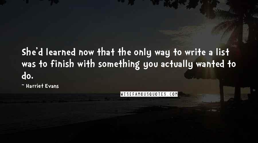 Harriet Evans Quotes: She'd learned now that the only way to write a list was to finish with something you actually wanted to do.