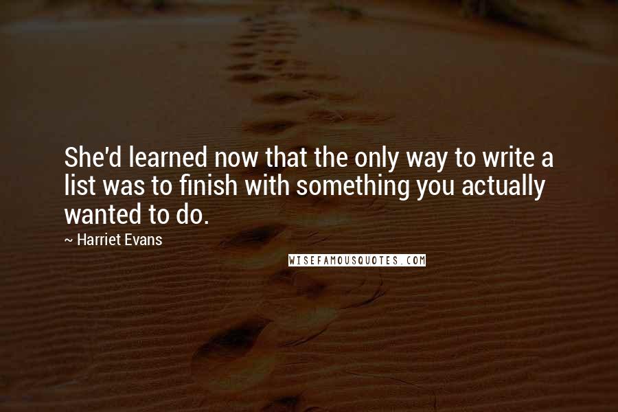 Harriet Evans Quotes: She'd learned now that the only way to write a list was to finish with something you actually wanted to do.