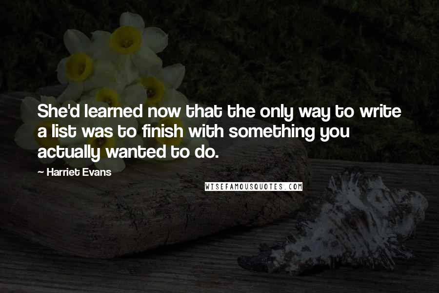 Harriet Evans Quotes: She'd learned now that the only way to write a list was to finish with something you actually wanted to do.