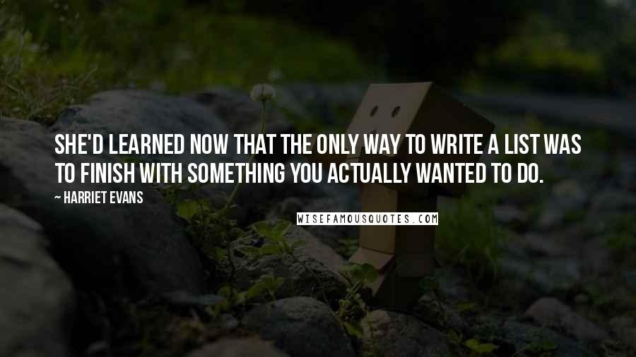 Harriet Evans Quotes: She'd learned now that the only way to write a list was to finish with something you actually wanted to do.