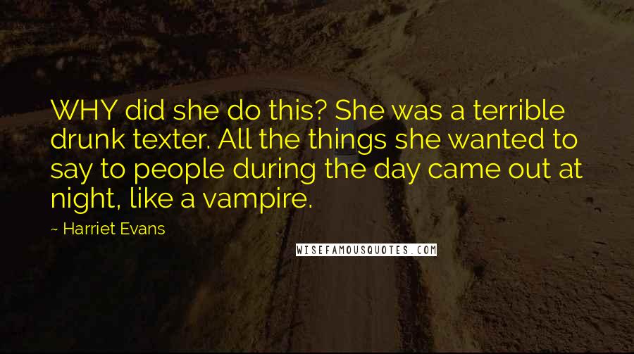 Harriet Evans Quotes: WHY did she do this? She was a terrible drunk texter. All the things she wanted to say to people during the day came out at night, like a vampire.