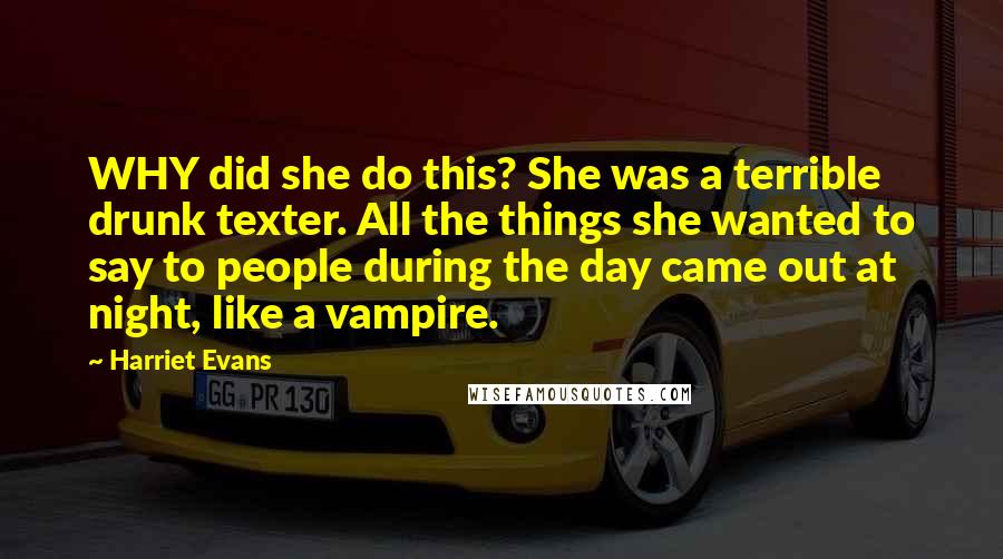 Harriet Evans Quotes: WHY did she do this? She was a terrible drunk texter. All the things she wanted to say to people during the day came out at night, like a vampire.