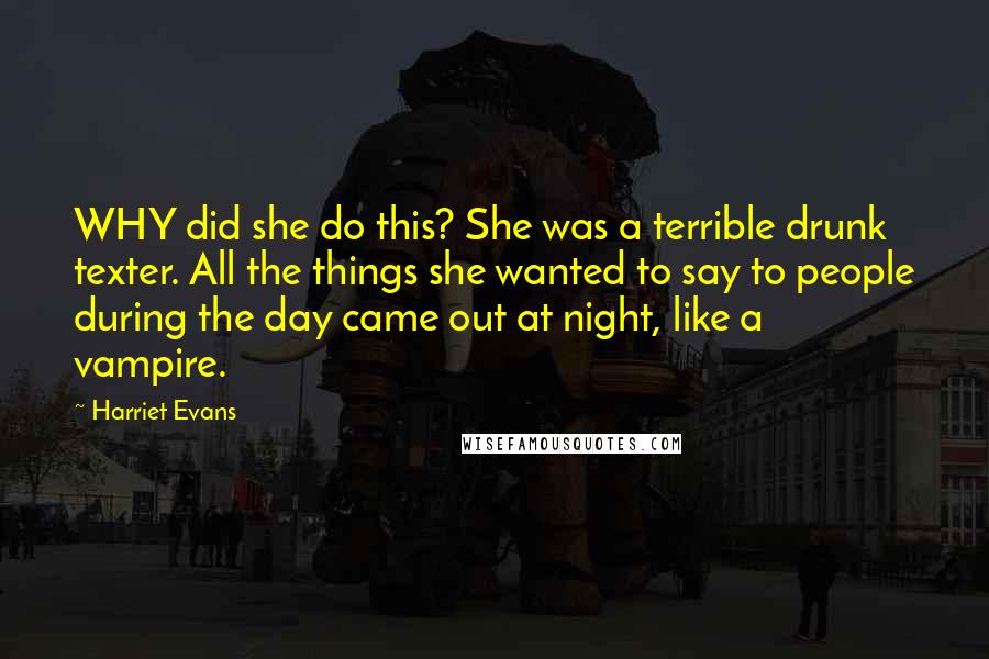 Harriet Evans Quotes: WHY did she do this? She was a terrible drunk texter. All the things she wanted to say to people during the day came out at night, like a vampire.