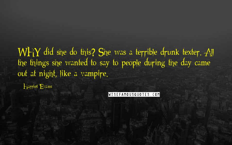 Harriet Evans Quotes: WHY did she do this? She was a terrible drunk texter. All the things she wanted to say to people during the day came out at night, like a vampire.