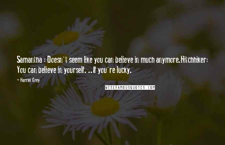 Harriet Grey Quotes: Samantha : Doesn't seem like you can believe in much anymore.Hitchhiker: You can believe in yourself. ..If you're lucky.