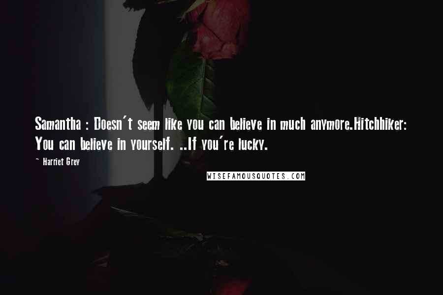 Harriet Grey Quotes: Samantha : Doesn't seem like you can believe in much anymore.Hitchhiker: You can believe in yourself. ..If you're lucky.