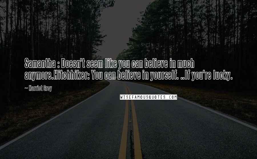 Harriet Grey Quotes: Samantha : Doesn't seem like you can believe in much anymore.Hitchhiker: You can believe in yourself. ..If you're lucky.