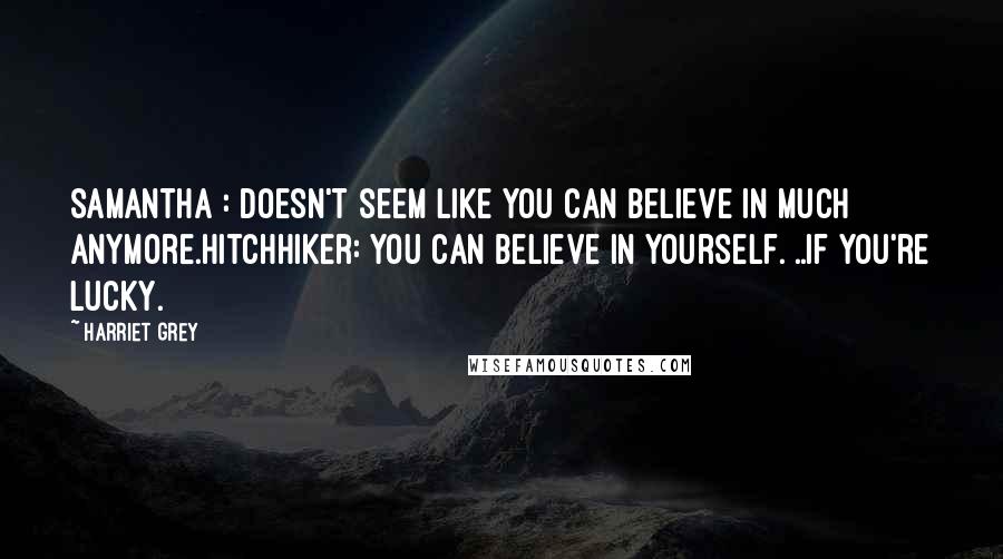 Harriet Grey Quotes: Samantha : Doesn't seem like you can believe in much anymore.Hitchhiker: You can believe in yourself. ..If you're lucky.