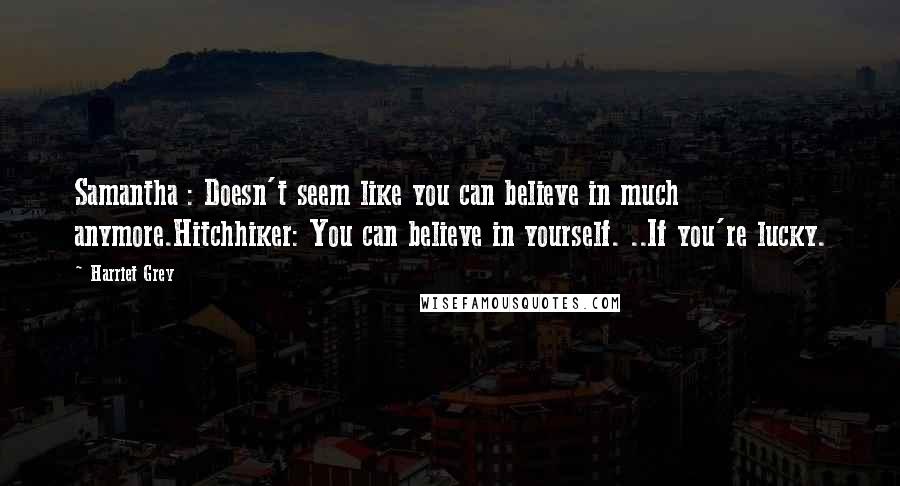 Harriet Grey Quotes: Samantha : Doesn't seem like you can believe in much anymore.Hitchhiker: You can believe in yourself. ..If you're lucky.