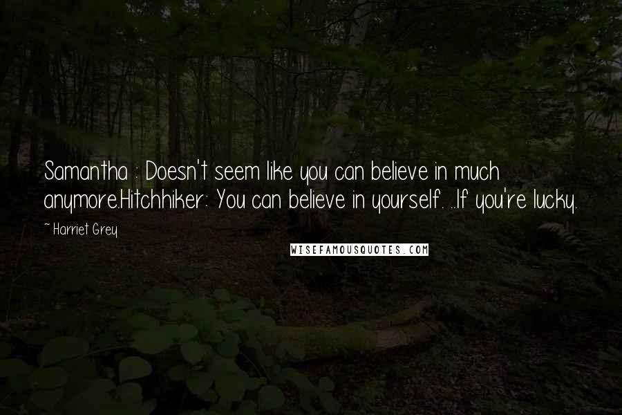 Harriet Grey Quotes: Samantha : Doesn't seem like you can believe in much anymore.Hitchhiker: You can believe in yourself. ..If you're lucky.