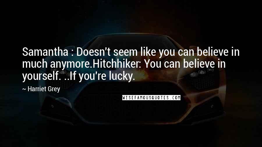 Harriet Grey Quotes: Samantha : Doesn't seem like you can believe in much anymore.Hitchhiker: You can believe in yourself. ..If you're lucky.