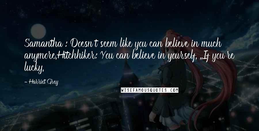 Harriet Grey Quotes: Samantha : Doesn't seem like you can believe in much anymore.Hitchhiker: You can believe in yourself. ..If you're lucky.