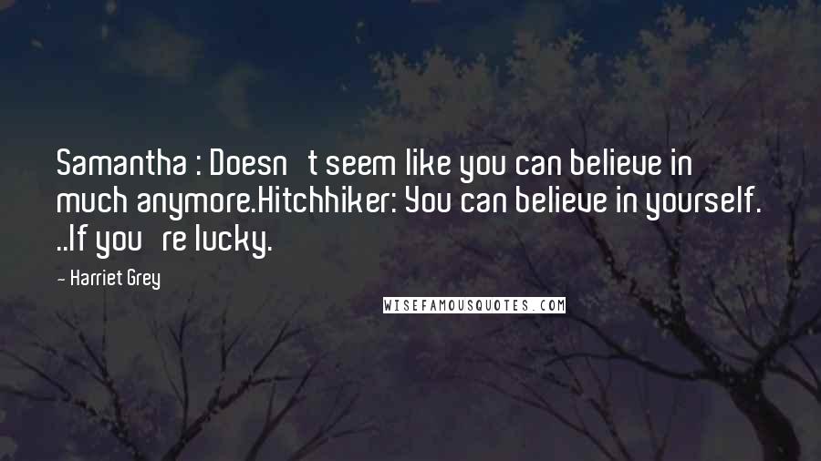 Harriet Grey Quotes: Samantha : Doesn't seem like you can believe in much anymore.Hitchhiker: You can believe in yourself. ..If you're lucky.