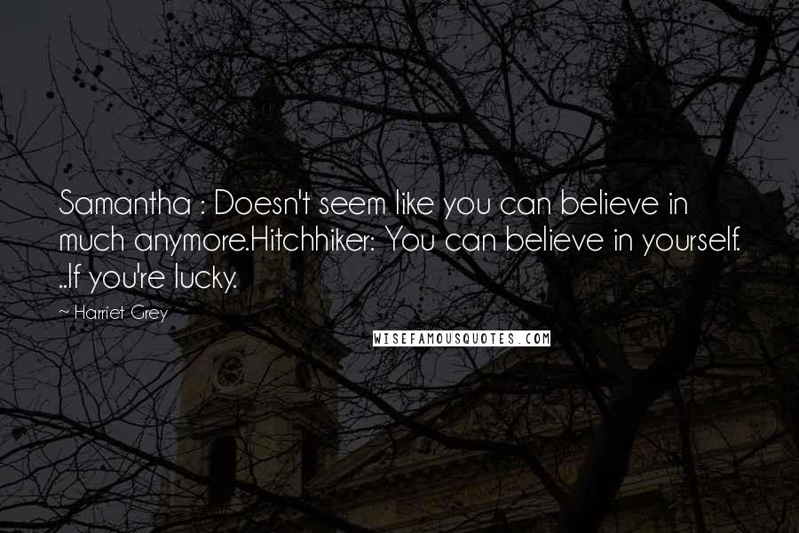 Harriet Grey Quotes: Samantha : Doesn't seem like you can believe in much anymore.Hitchhiker: You can believe in yourself. ..If you're lucky.