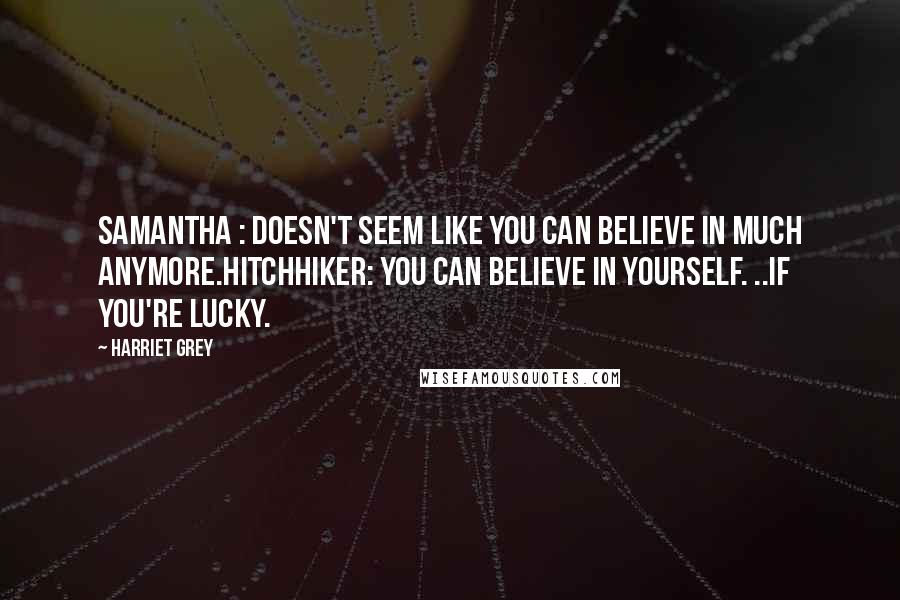 Harriet Grey Quotes: Samantha : Doesn't seem like you can believe in much anymore.Hitchhiker: You can believe in yourself. ..If you're lucky.