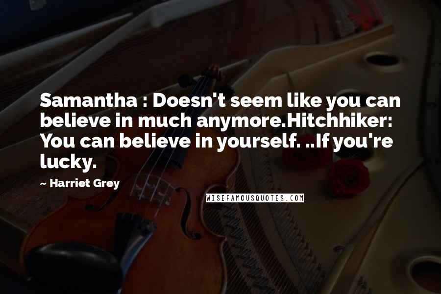 Harriet Grey Quotes: Samantha : Doesn't seem like you can believe in much anymore.Hitchhiker: You can believe in yourself. ..If you're lucky.
