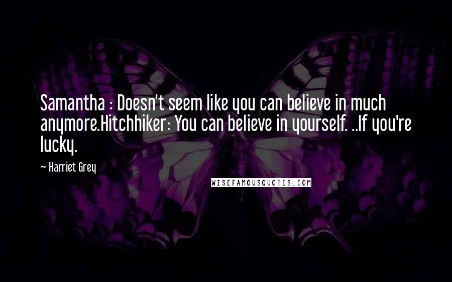 Harriet Grey Quotes: Samantha : Doesn't seem like you can believe in much anymore.Hitchhiker: You can believe in yourself. ..If you're lucky.