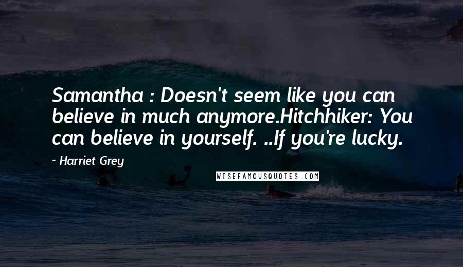 Harriet Grey Quotes: Samantha : Doesn't seem like you can believe in much anymore.Hitchhiker: You can believe in yourself. ..If you're lucky.