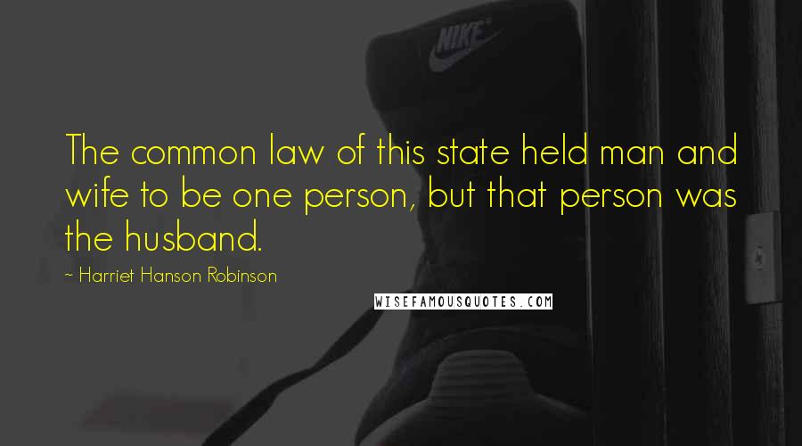 Harriet Hanson Robinson Quotes: The common law of this state held man and wife to be one person, but that person was the husband.