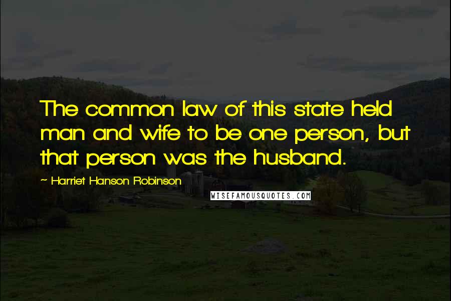 Harriet Hanson Robinson Quotes: The common law of this state held man and wife to be one person, but that person was the husband.