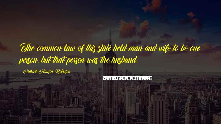 Harriet Hanson Robinson Quotes: The common law of this state held man and wife to be one person, but that person was the husband.