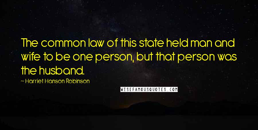 Harriet Hanson Robinson Quotes: The common law of this state held man and wife to be one person, but that person was the husband.