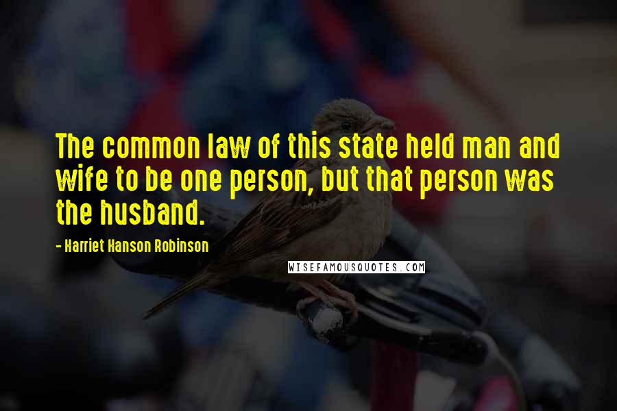 Harriet Hanson Robinson Quotes: The common law of this state held man and wife to be one person, but that person was the husband.