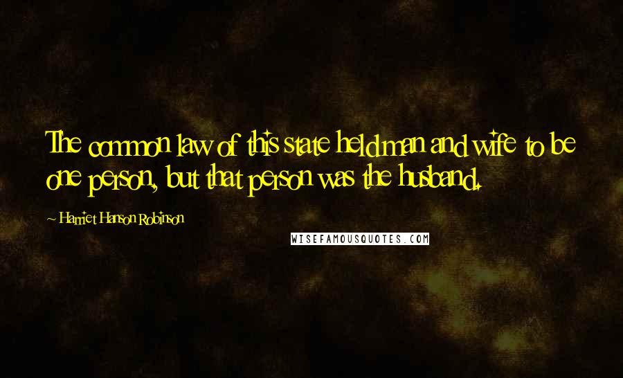 Harriet Hanson Robinson Quotes: The common law of this state held man and wife to be one person, but that person was the husband.