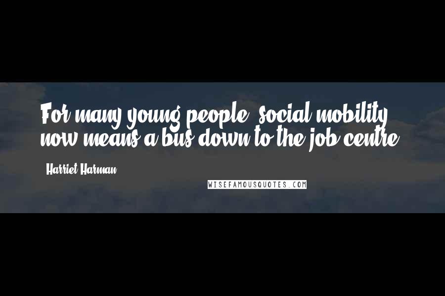 Harriet Harman Quotes: For many young people, social mobility now means a bus down to the job centre.