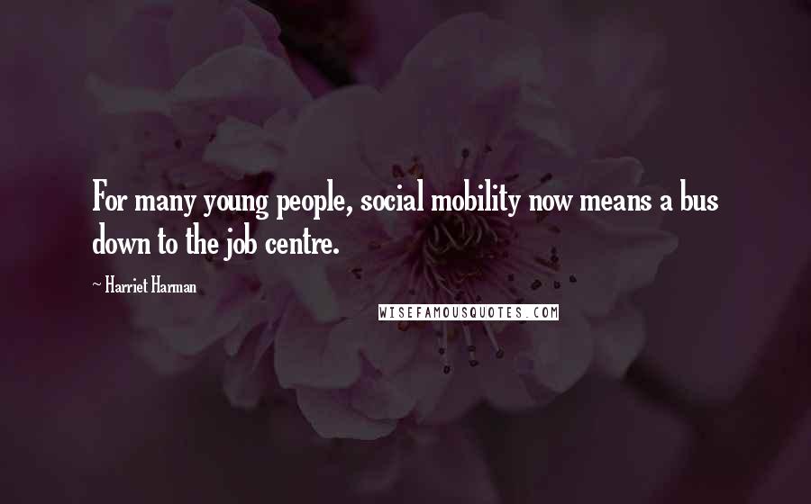 Harriet Harman Quotes: For many young people, social mobility now means a bus down to the job centre.