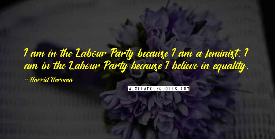 Harriet Harman Quotes: I am in the Labour Party because I am a feminist. I am in the Labour Party because I believe in equality.