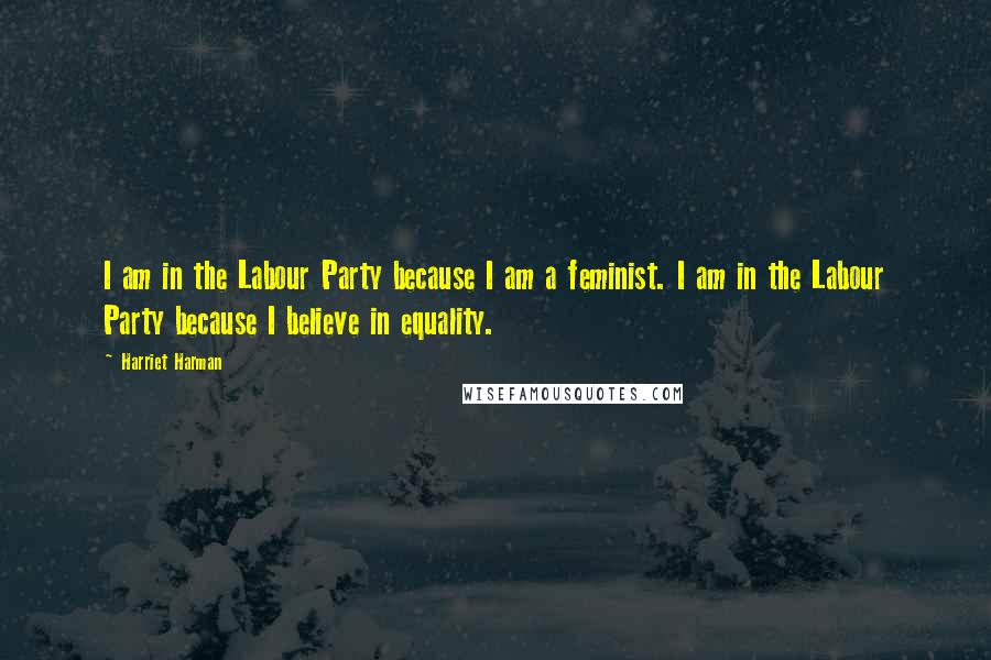 Harriet Harman Quotes: I am in the Labour Party because I am a feminist. I am in the Labour Party because I believe in equality.