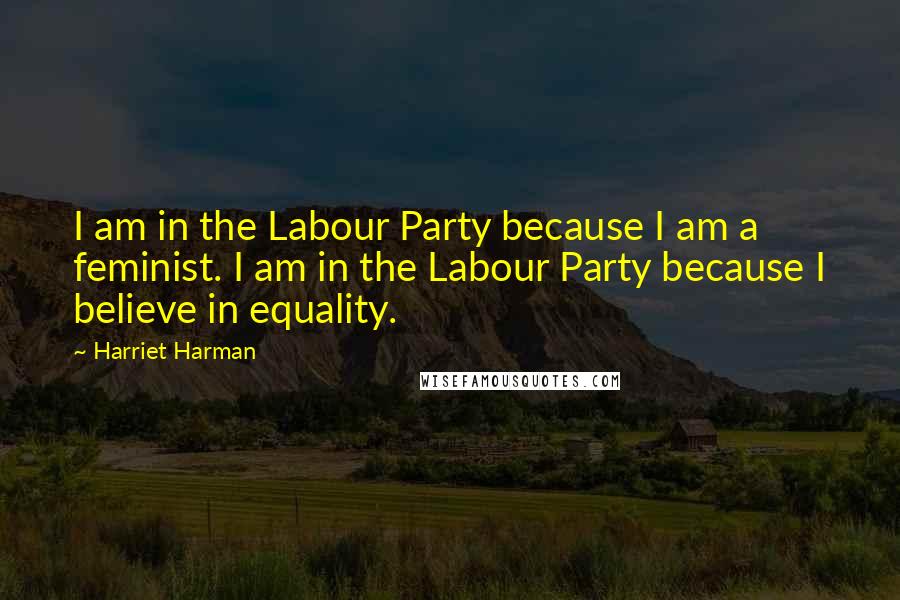 Harriet Harman Quotes: I am in the Labour Party because I am a feminist. I am in the Labour Party because I believe in equality.