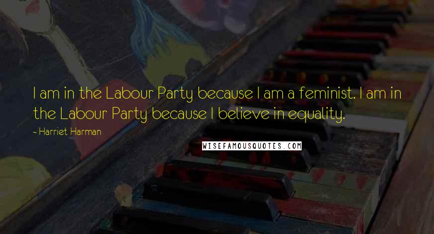 Harriet Harman Quotes: I am in the Labour Party because I am a feminist. I am in the Labour Party because I believe in equality.