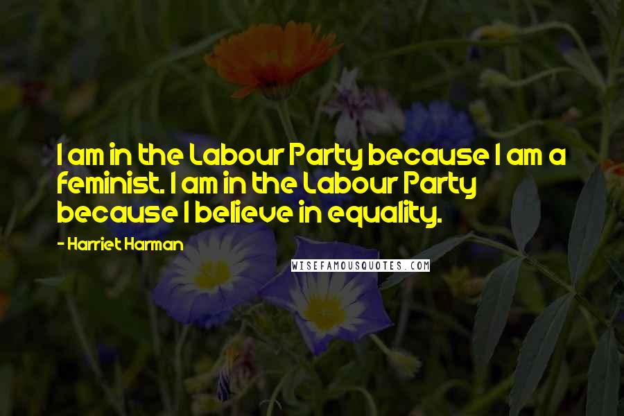 Harriet Harman Quotes: I am in the Labour Party because I am a feminist. I am in the Labour Party because I believe in equality.