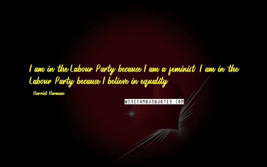 Harriet Harman Quotes: I am in the Labour Party because I am a feminist. I am in the Labour Party because I believe in equality.