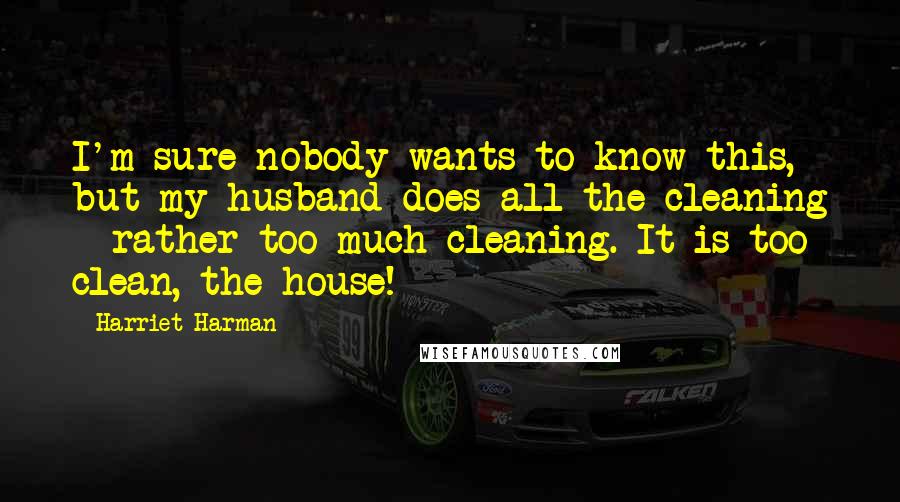 Harriet Harman Quotes: I'm sure nobody wants to know this, but my husband does all the cleaning - rather too much cleaning. It is too clean, the house!