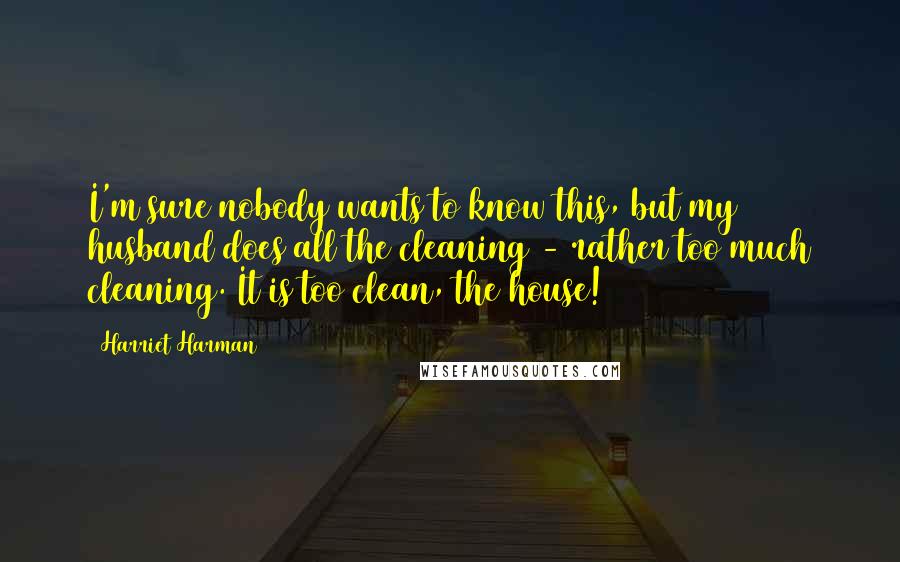 Harriet Harman Quotes: I'm sure nobody wants to know this, but my husband does all the cleaning - rather too much cleaning. It is too clean, the house!