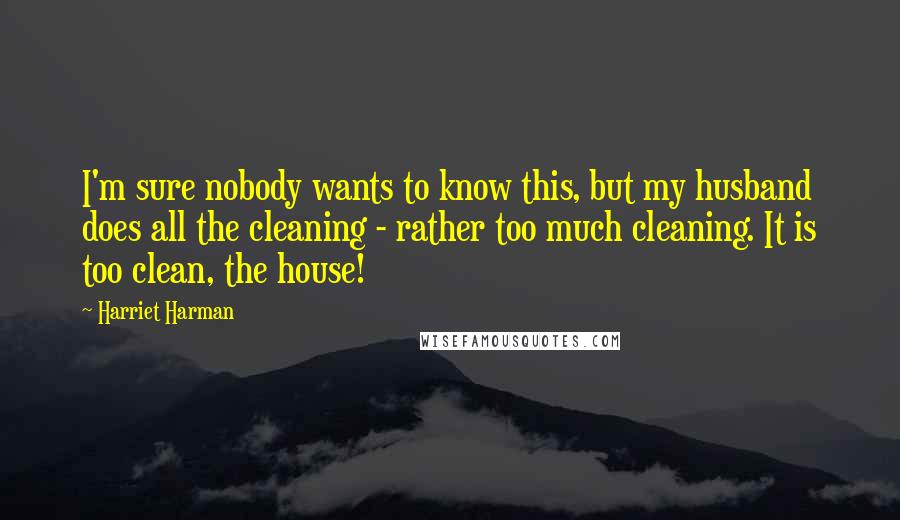 Harriet Harman Quotes: I'm sure nobody wants to know this, but my husband does all the cleaning - rather too much cleaning. It is too clean, the house!